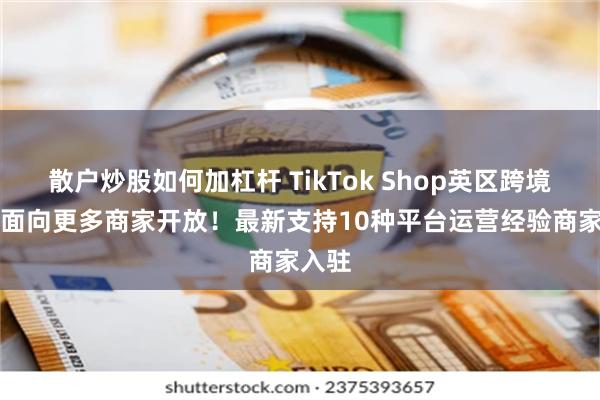 散户炒股如何加杠杆 TikTok Shop英区跨境POP面向更多商家开放！最新支持10种平台运营经验商家入驻